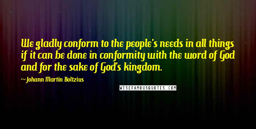 Johann Martin Boltzius Quotes: We gladly conform to the people's needs in all things if it can be done in conformity with the word of God and for the sake of God's kingdom.