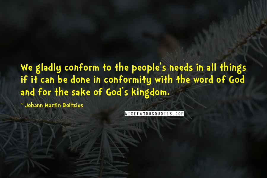 Johann Martin Boltzius Quotes: We gladly conform to the people's needs in all things if it can be done in conformity with the word of God and for the sake of God's kingdom.