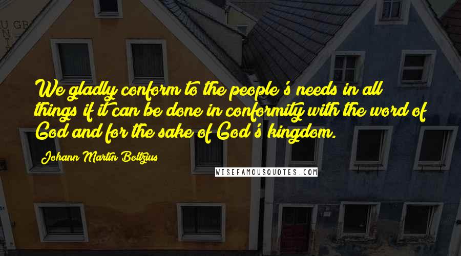 Johann Martin Boltzius Quotes: We gladly conform to the people's needs in all things if it can be done in conformity with the word of God and for the sake of God's kingdom.