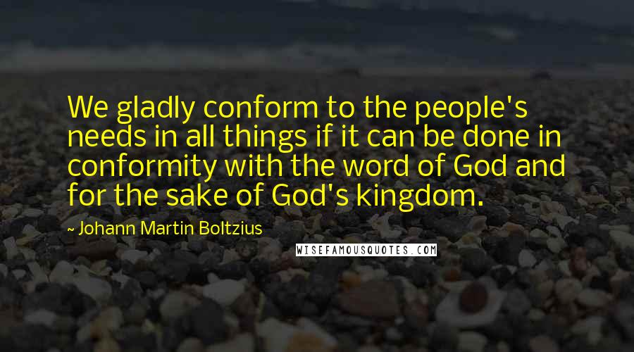 Johann Martin Boltzius Quotes: We gladly conform to the people's needs in all things if it can be done in conformity with the word of God and for the sake of God's kingdom.