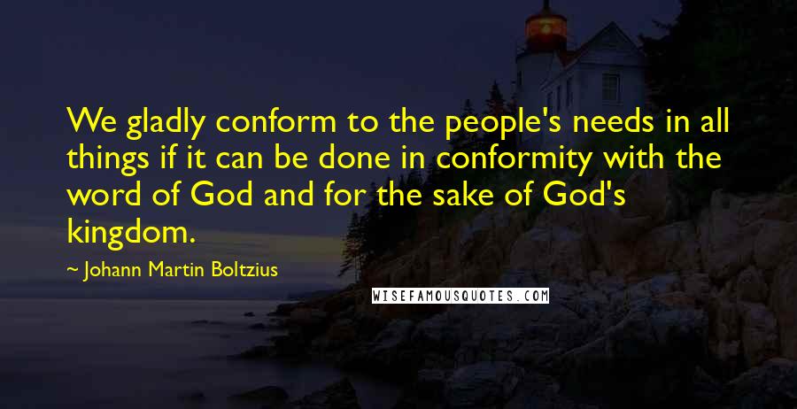 Johann Martin Boltzius Quotes: We gladly conform to the people's needs in all things if it can be done in conformity with the word of God and for the sake of God's kingdom.