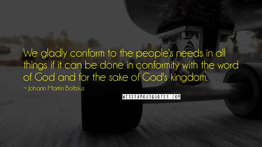 Johann Martin Boltzius Quotes: We gladly conform to the people's needs in all things if it can be done in conformity with the word of God and for the sake of God's kingdom.