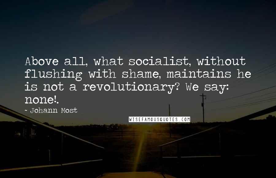 Johann Most Quotes: Above all, what socialist, without flushing with shame, maintains he is not a revolutionary? We say: none!.