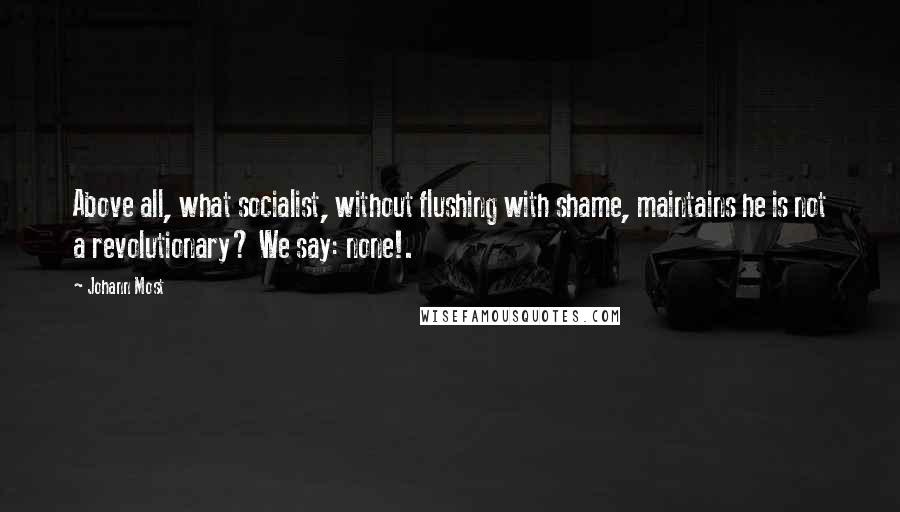 Johann Most Quotes: Above all, what socialist, without flushing with shame, maintains he is not a revolutionary? We say: none!.