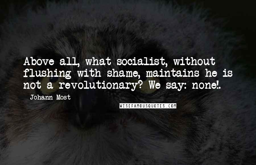 Johann Most Quotes: Above all, what socialist, without flushing with shame, maintains he is not a revolutionary? We say: none!.