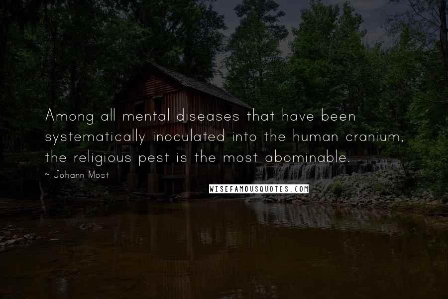 Johann Most Quotes: Among all mental diseases that have been systematically inoculated into the human cranium, the religious pest is the most abominable.