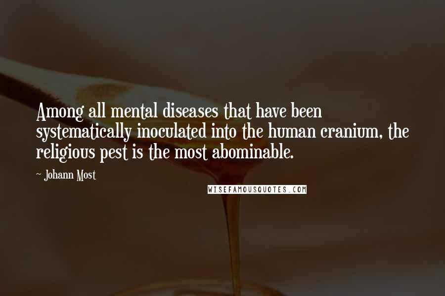 Johann Most Quotes: Among all mental diseases that have been systematically inoculated into the human cranium, the religious pest is the most abominable.