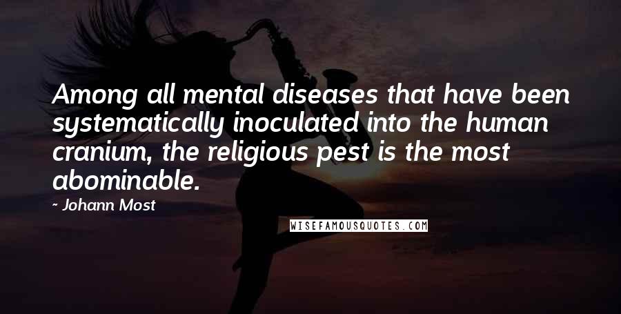 Johann Most Quotes: Among all mental diseases that have been systematically inoculated into the human cranium, the religious pest is the most abominable.