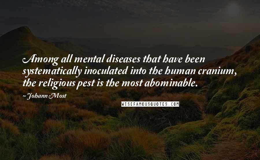 Johann Most Quotes: Among all mental diseases that have been systematically inoculated into the human cranium, the religious pest is the most abominable.