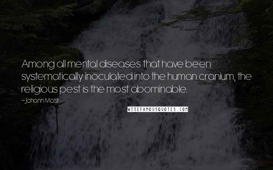 Johann Most Quotes: Among all mental diseases that have been systematically inoculated into the human cranium, the religious pest is the most abominable.