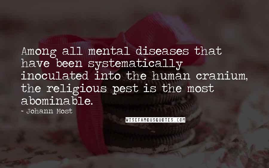 Johann Most Quotes: Among all mental diseases that have been systematically inoculated into the human cranium, the religious pest is the most abominable.