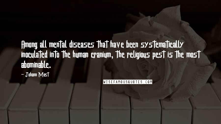 Johann Most Quotes: Among all mental diseases that have been systematically inoculated into the human cranium, the religious pest is the most abominable.