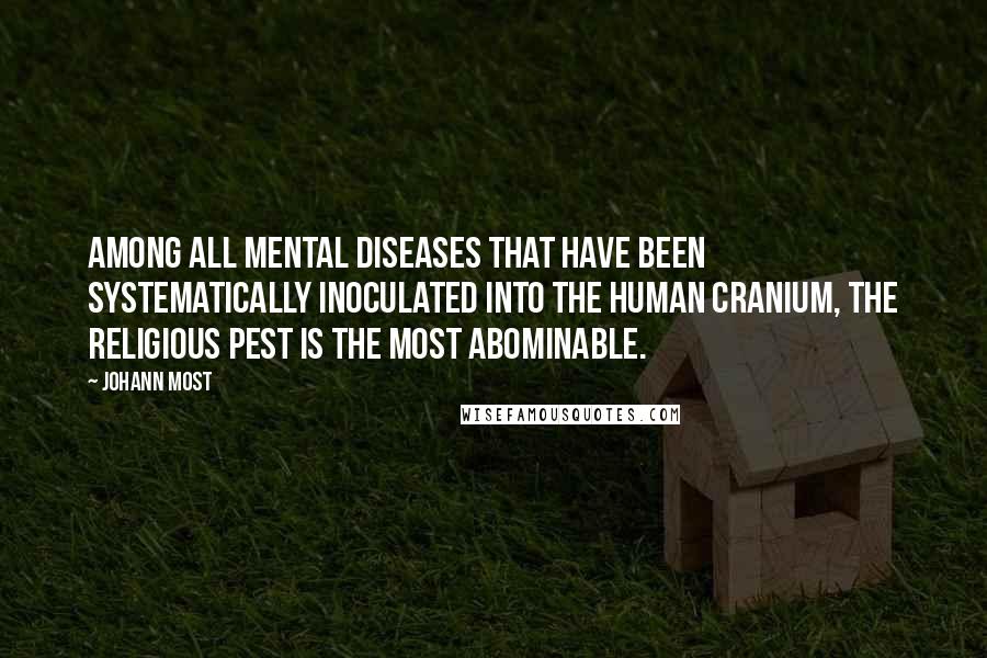 Johann Most Quotes: Among all mental diseases that have been systematically inoculated into the human cranium, the religious pest is the most abominable.