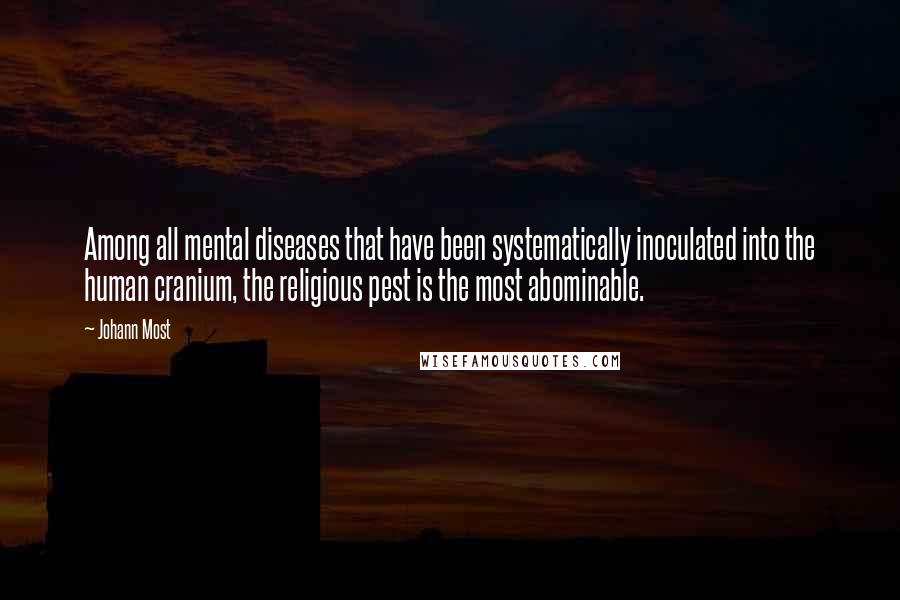 Johann Most Quotes: Among all mental diseases that have been systematically inoculated into the human cranium, the religious pest is the most abominable.