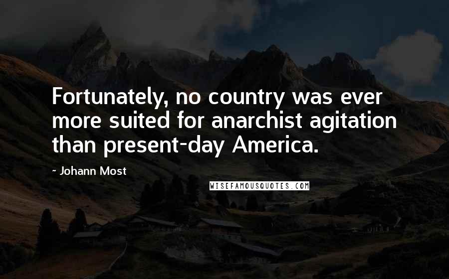 Johann Most Quotes: Fortunately, no country was ever more suited for anarchist agitation than present-day America.