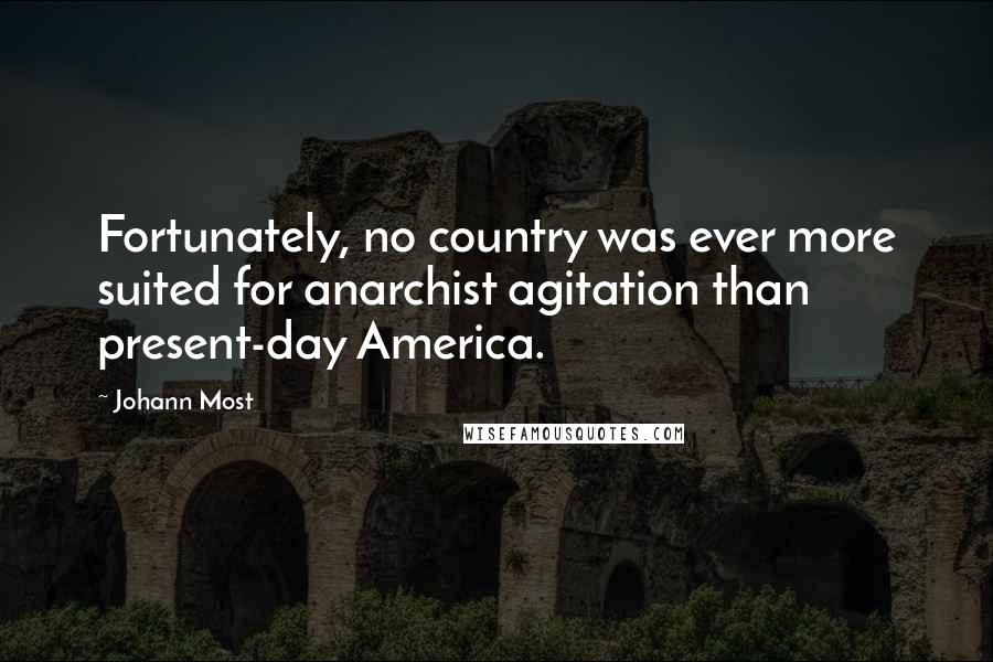 Johann Most Quotes: Fortunately, no country was ever more suited for anarchist agitation than present-day America.