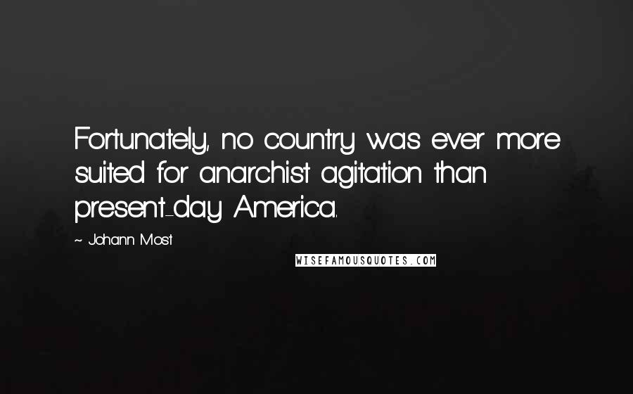 Johann Most Quotes: Fortunately, no country was ever more suited for anarchist agitation than present-day America.