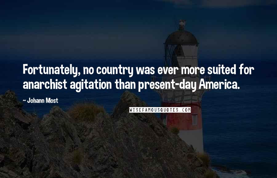 Johann Most Quotes: Fortunately, no country was ever more suited for anarchist agitation than present-day America.