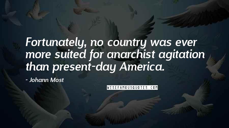 Johann Most Quotes: Fortunately, no country was ever more suited for anarchist agitation than present-day America.