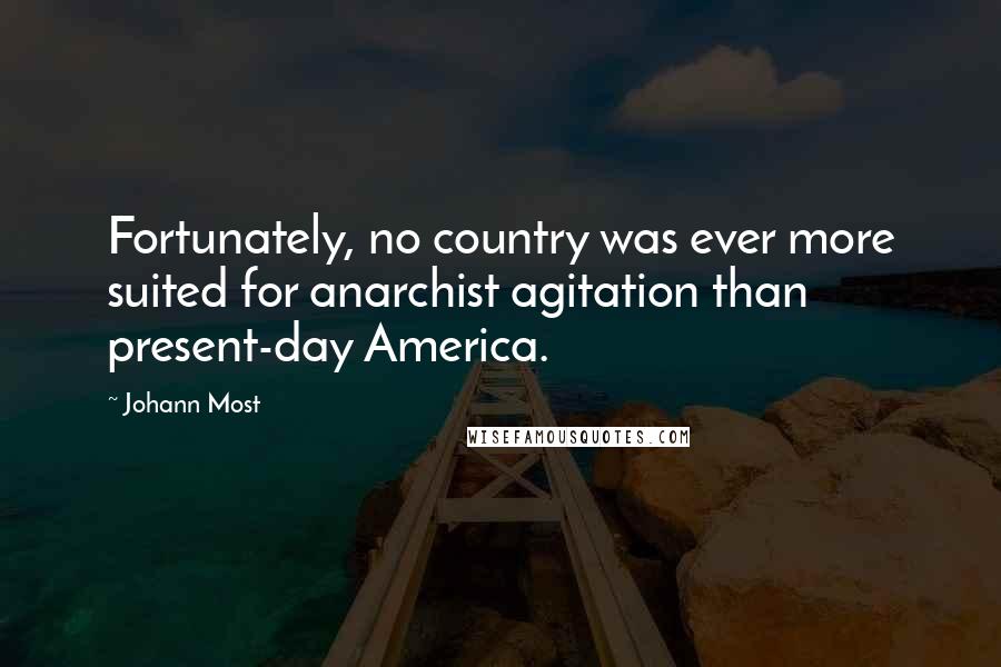 Johann Most Quotes: Fortunately, no country was ever more suited for anarchist agitation than present-day America.