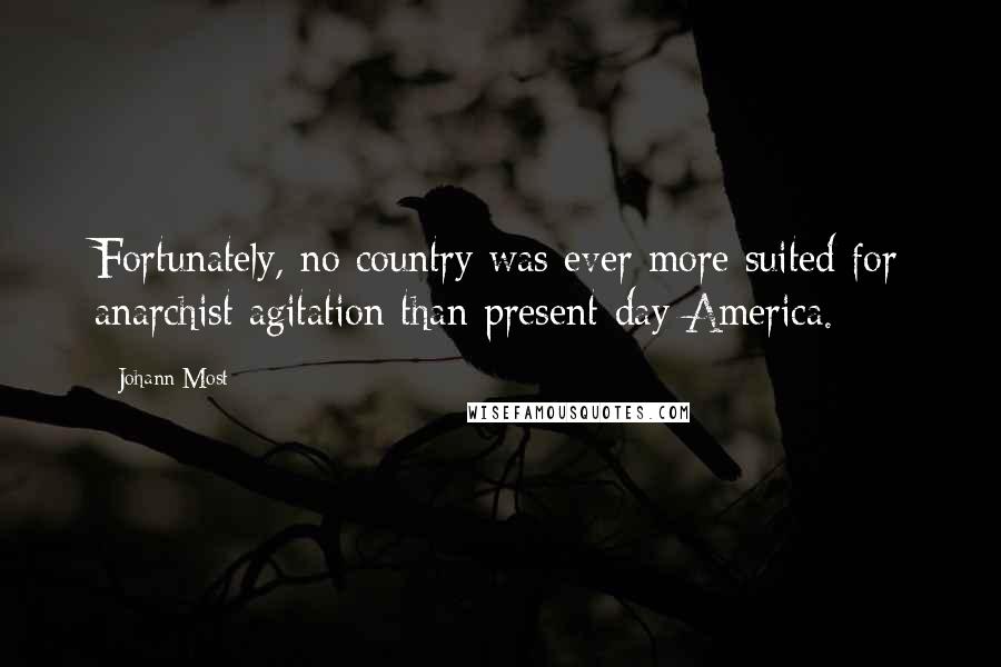 Johann Most Quotes: Fortunately, no country was ever more suited for anarchist agitation than present-day America.