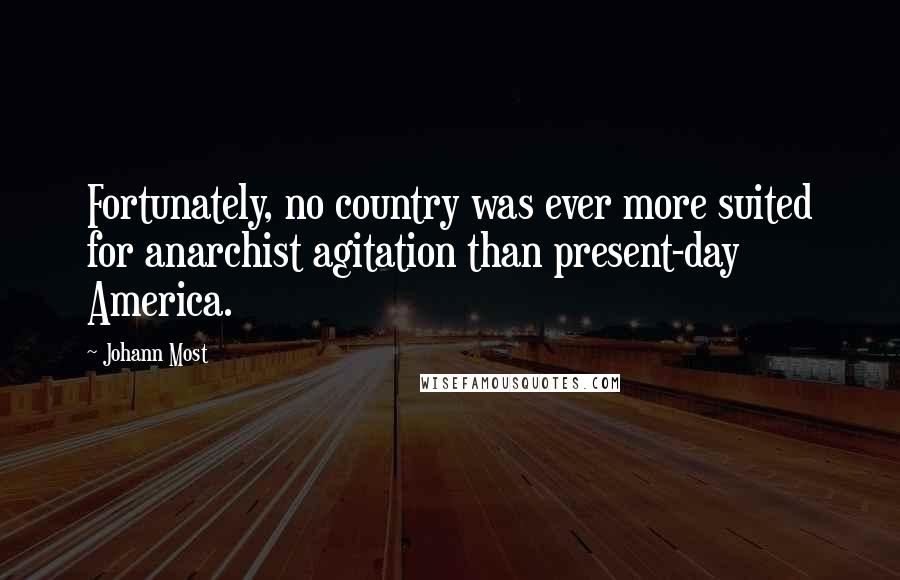 Johann Most Quotes: Fortunately, no country was ever more suited for anarchist agitation than present-day America.