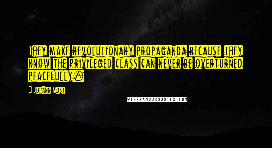 Johann Most Quotes: They make revolutionary propaganda because they know the privileged class can never be overturned peacefully.