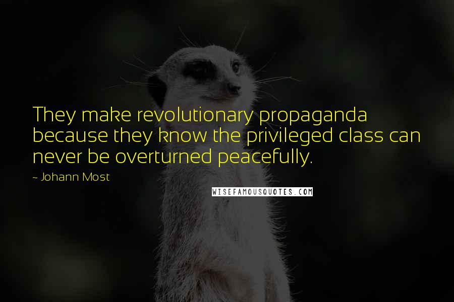 Johann Most Quotes: They make revolutionary propaganda because they know the privileged class can never be overturned peacefully.