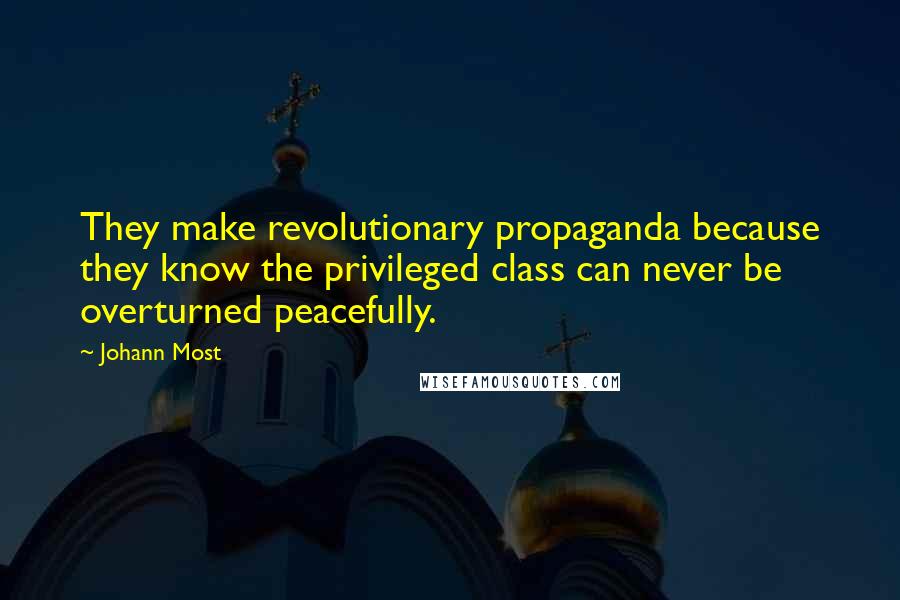 Johann Most Quotes: They make revolutionary propaganda because they know the privileged class can never be overturned peacefully.