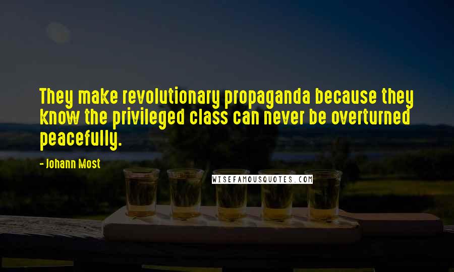 Johann Most Quotes: They make revolutionary propaganda because they know the privileged class can never be overturned peacefully.