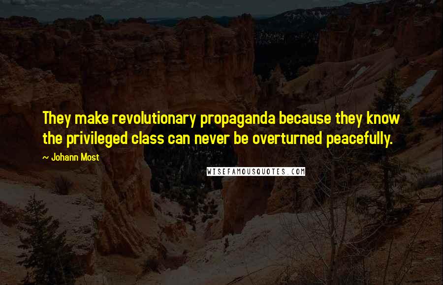 Johann Most Quotes: They make revolutionary propaganda because they know the privileged class can never be overturned peacefully.