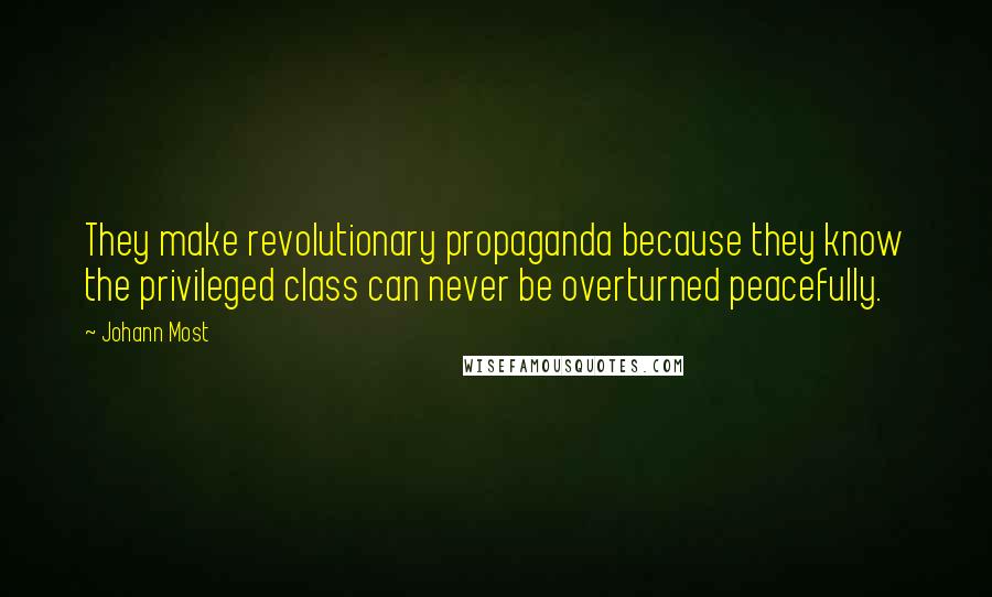 Johann Most Quotes: They make revolutionary propaganda because they know the privileged class can never be overturned peacefully.