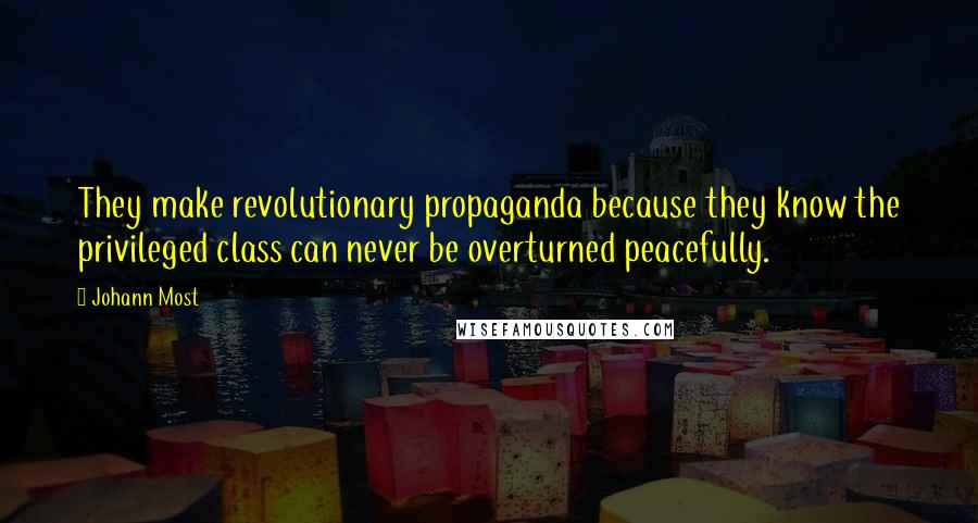 Johann Most Quotes: They make revolutionary propaganda because they know the privileged class can never be overturned peacefully.