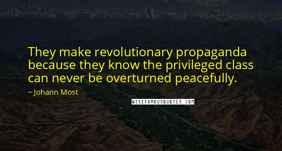 Johann Most Quotes: They make revolutionary propaganda because they know the privileged class can never be overturned peacefully.