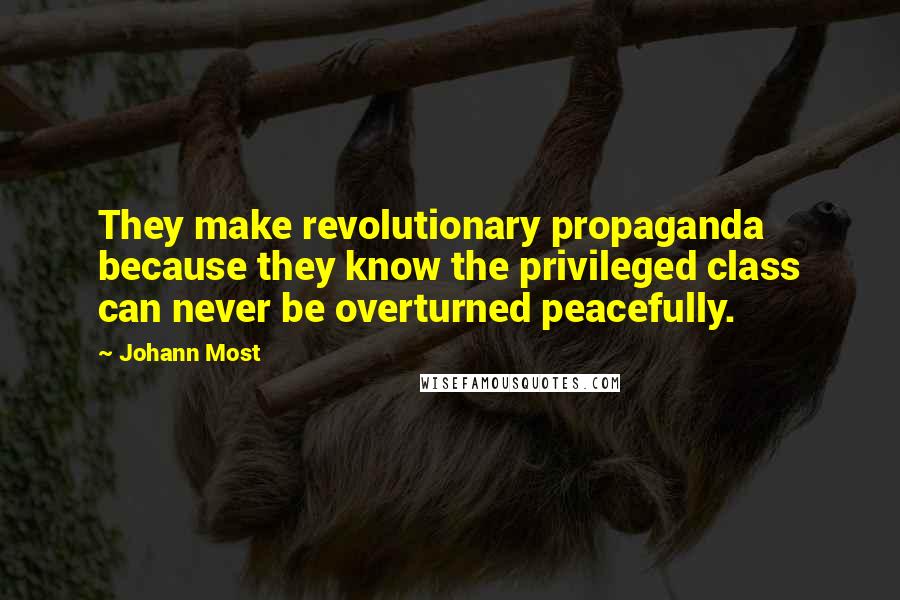 Johann Most Quotes: They make revolutionary propaganda because they know the privileged class can never be overturned peacefully.