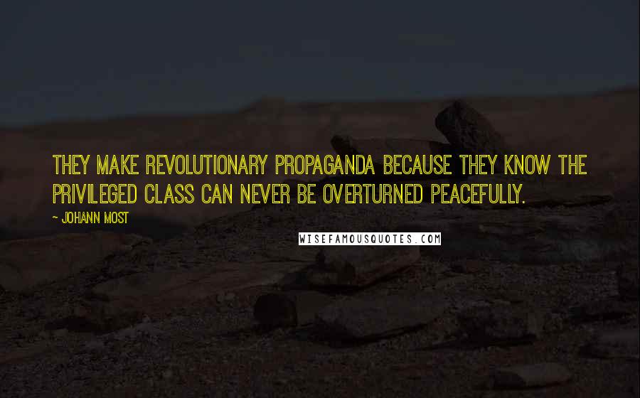 Johann Most Quotes: They make revolutionary propaganda because they know the privileged class can never be overturned peacefully.