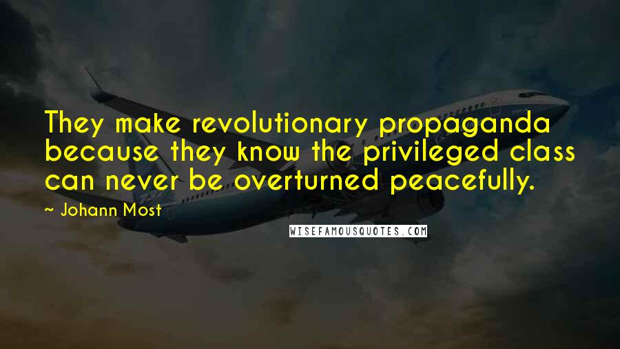 Johann Most Quotes: They make revolutionary propaganda because they know the privileged class can never be overturned peacefully.