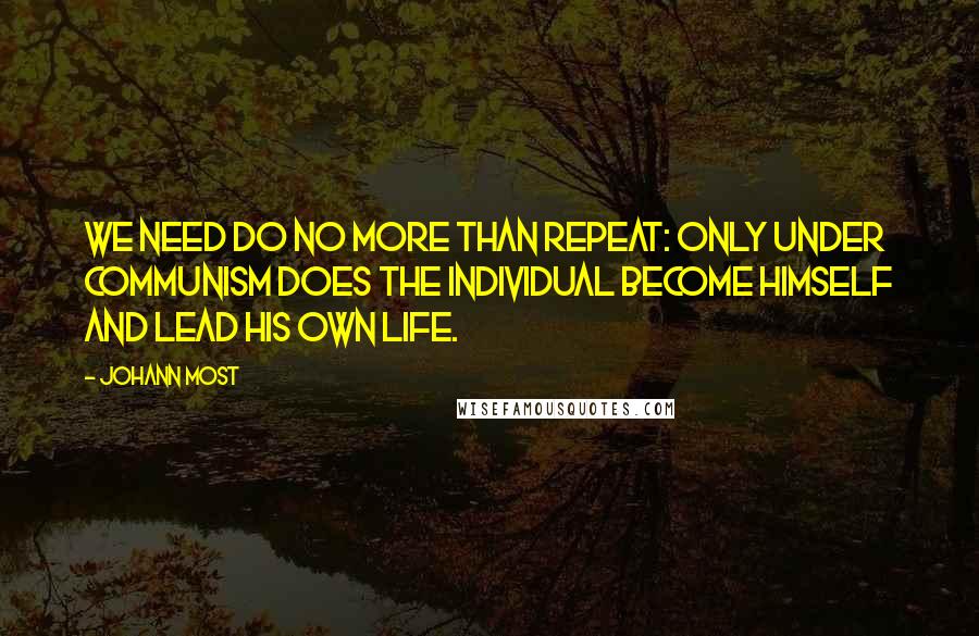 Johann Most Quotes: We need do no more than repeat: only under communism does the individual become himself and lead his own life.