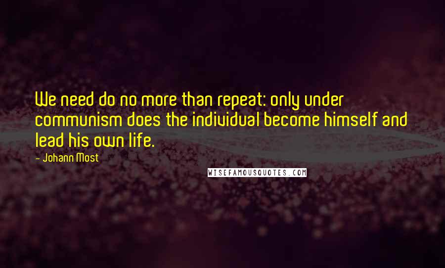 Johann Most Quotes: We need do no more than repeat: only under communism does the individual become himself and lead his own life.