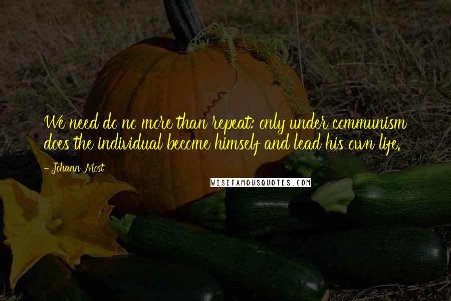 Johann Most Quotes: We need do no more than repeat: only under communism does the individual become himself and lead his own life.