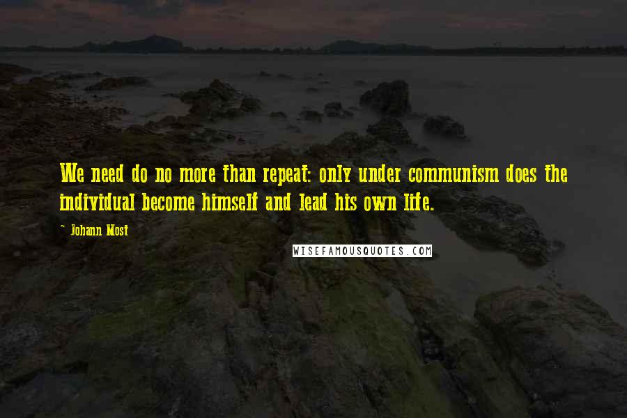 Johann Most Quotes: We need do no more than repeat: only under communism does the individual become himself and lead his own life.