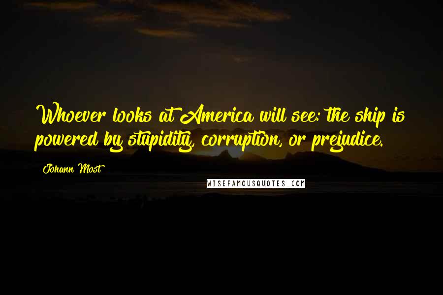 Johann Most Quotes: Whoever looks at America will see: the ship is powered by stupidity, corruption, or prejudice.