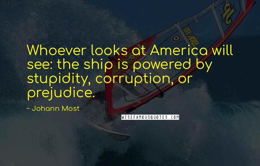 Johann Most Quotes: Whoever looks at America will see: the ship is powered by stupidity, corruption, or prejudice.