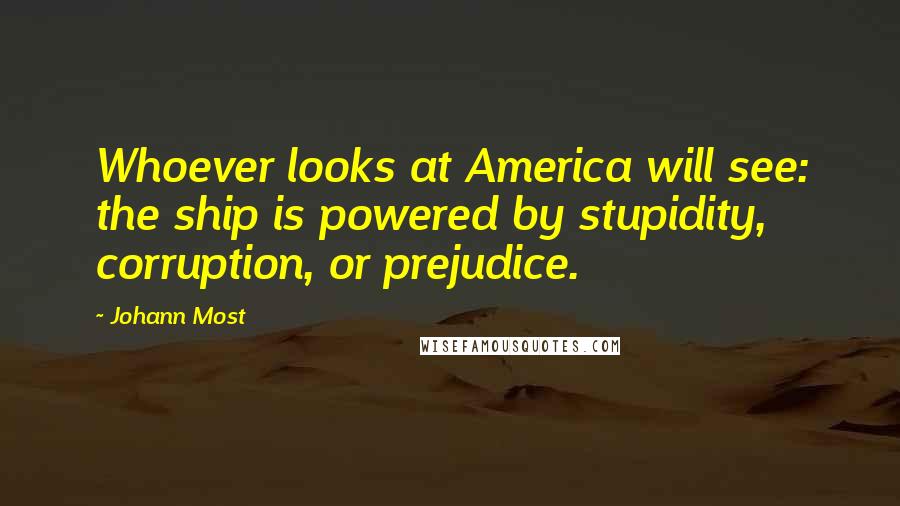 Johann Most Quotes: Whoever looks at America will see: the ship is powered by stupidity, corruption, or prejudice.