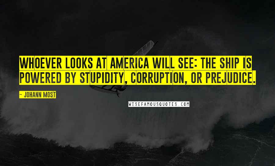 Johann Most Quotes: Whoever looks at America will see: the ship is powered by stupidity, corruption, or prejudice.