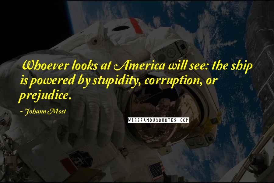 Johann Most Quotes: Whoever looks at America will see: the ship is powered by stupidity, corruption, or prejudice.