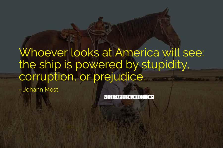 Johann Most Quotes: Whoever looks at America will see: the ship is powered by stupidity, corruption, or prejudice.