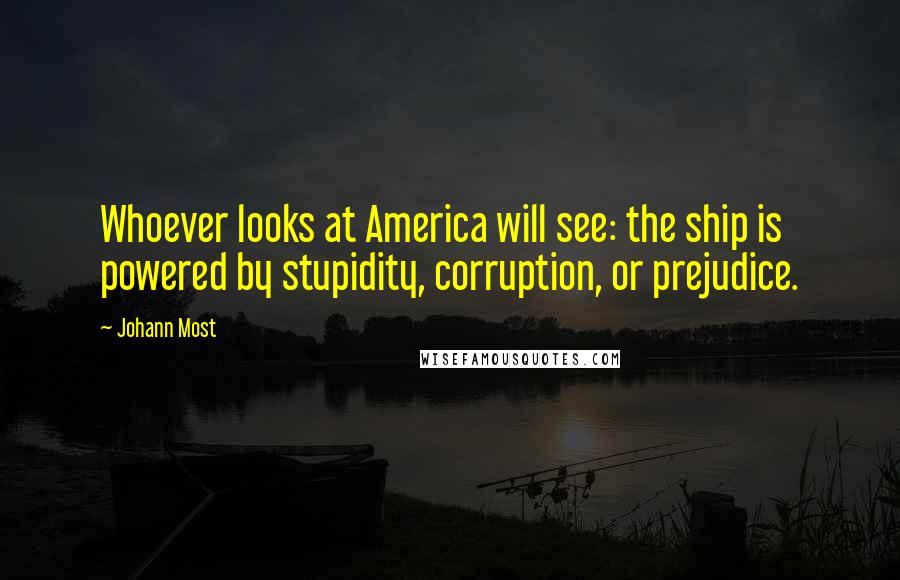 Johann Most Quotes: Whoever looks at America will see: the ship is powered by stupidity, corruption, or prejudice.