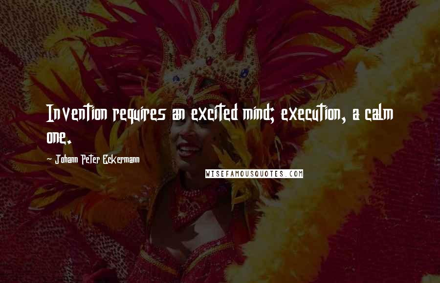 Johann Peter Eckermann Quotes: Invention requires an excited mind; execution, a calm one.