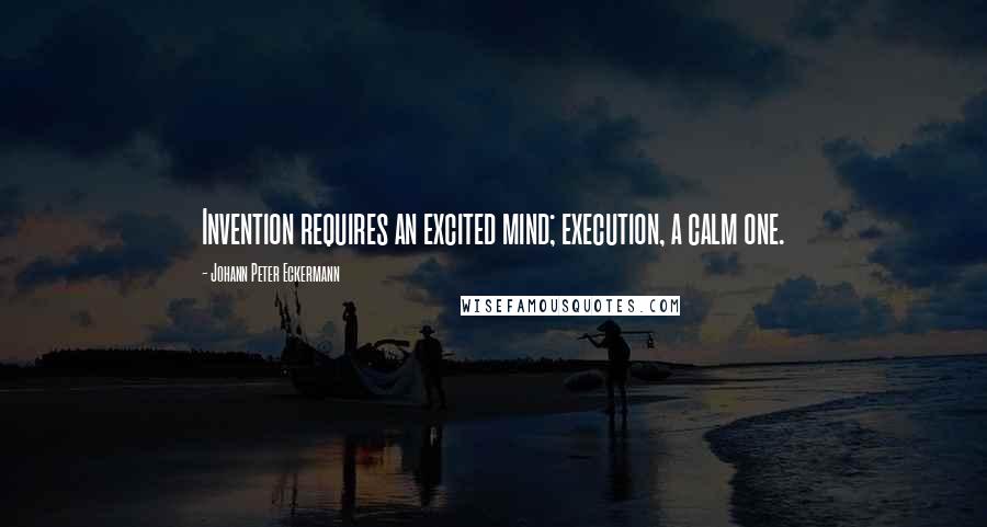 Johann Peter Eckermann Quotes: Invention requires an excited mind; execution, a calm one.